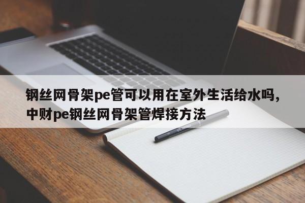 钢丝网骨架pe管可以用在室外生活给水吗,中财pe钢丝网骨架管焊接方法