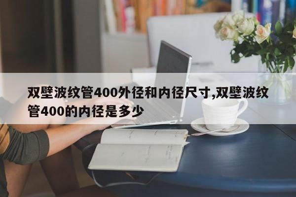 双壁波纹管400外径和内径尺寸,双壁波纹管400的内径是多少