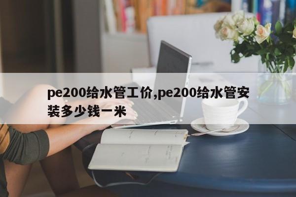 pe200给水管工价,pe200给水管安装多少钱一米