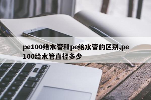 pe100给水管和pe给水管的区别,pe100给水管直径多少