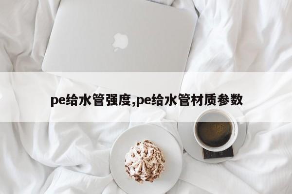 pe给水管强度,pe给水管材质参数