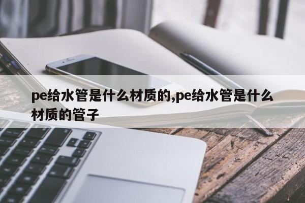 pe给水管是什么材质的,pe给水管是什么材质的管子