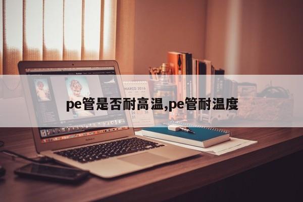 pe管是否耐高温,pe管耐温度