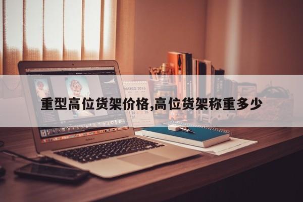 重型高位货架价格,高位货架称重多少